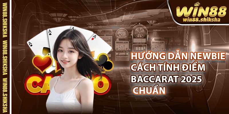Hướng dẫn newbie cách tính điểm baccarat 2025 chuẩn