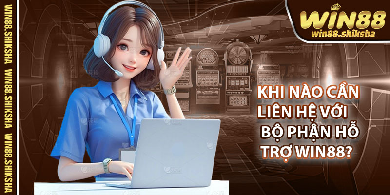 Khi Nào Cần Liên Hệ Với Bộ Phận Hỗ Trợ Win88?